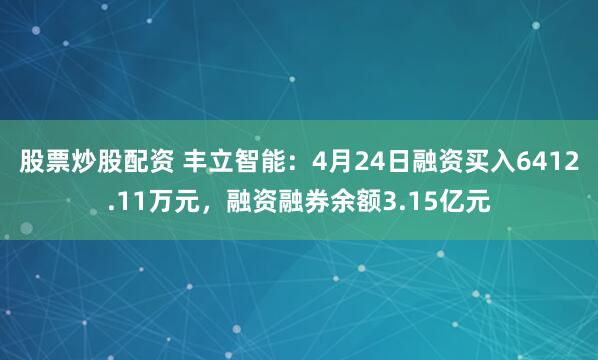股票炒股配资 丰立智能：4月24日融资买入6412.11万元，融资融券余额3.15亿元