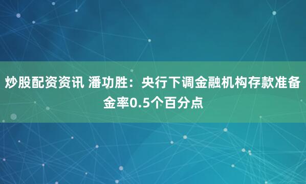 炒股配资资讯 潘功胜：央行下调金融机构存款准备金率0.5个百分点