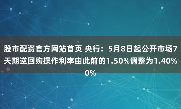 股市配资官方网站首页 央行：5月8日起公开市场7天期逆回购操作利率由此前的1.50%调整为1.40%
