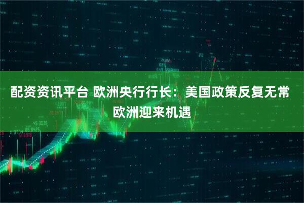 配资资讯平台 欧洲央行行长：美国政策反复无常 欧洲迎来机遇