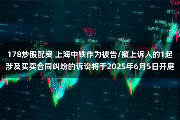 178炒股配资 上海中铁作为被告/被上诉人的1起涉及买卖合同纠纷的诉讼将于2025年6月5日开庭