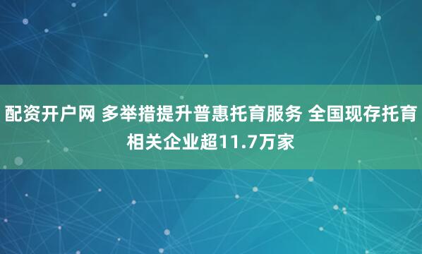配资开户网 多举措提升普惠托育服务 全国现存托育相关企业超11.7万家
