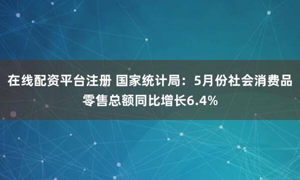在线配资平台注册 国家统计局：5月份社会消费品零售总额同比增长6.4%