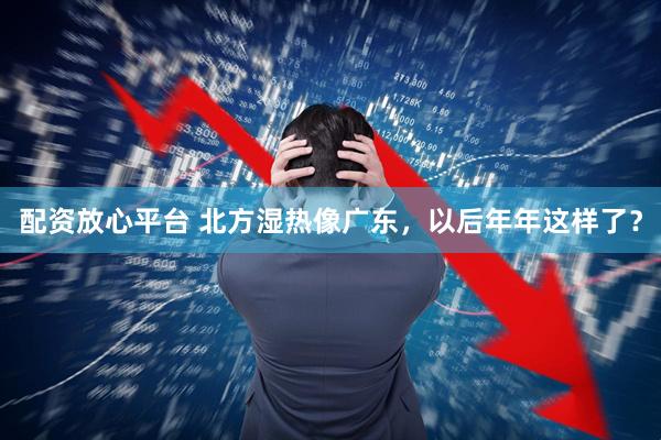 配资放心平台 北方湿热像广东，以后年年这样了？