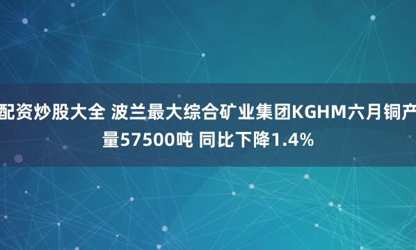 配资炒股大全 波兰最大综合矿业集团KGHM六月铜产量57500吨 同比下降1.4%