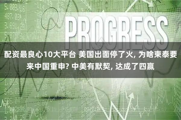 配资最良心10大平台 美国出面停了火, 为啥柬泰要来中国重申? 中美有默契, 达成了四赢