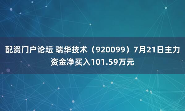 配资门户论坛 瑞华技术（920099）7月21日主力资金净买入101.59万元