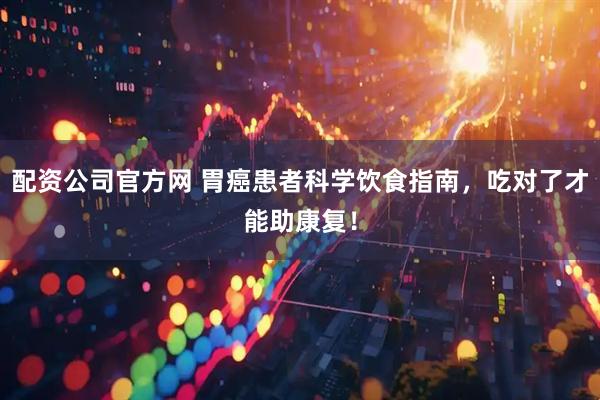 配资公司官方网 胃癌患者科学饮食指南，吃对了才能助康复！