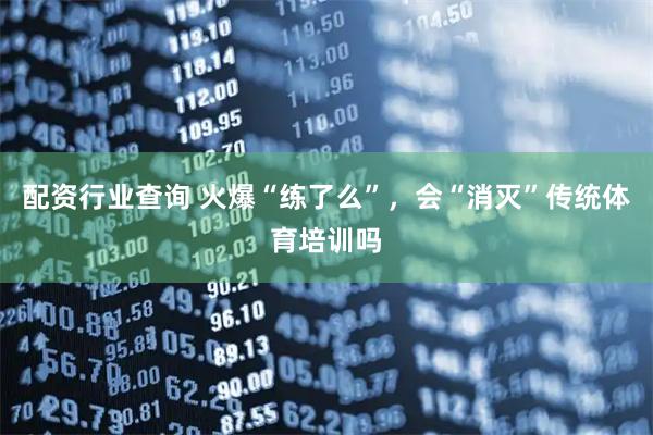 配资行业查询 火爆“练了么”，会“消灭”传统体育培训吗