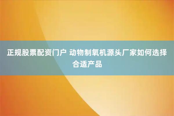 正规股票配资门户 动物制氧机源头厂家如何选择合适产品