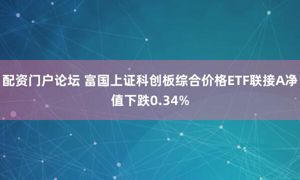 配资门户论坛 富国上证科创板综合价格ETF联接A净值下跌0.34%