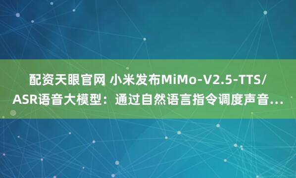 配资天眼官网 小米发布MiMo-V2.5-TTS/ASR语音大模型：通过自然语言指令调度声音…