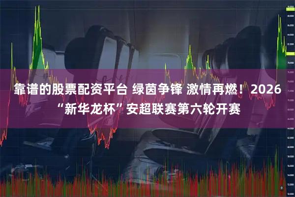 靠谱的股票配资平台 绿茵争锋 激情再燃！2026“新华龙杯”安超联赛第六轮开赛