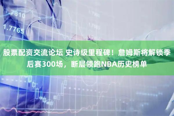 股票配资交流论坛 史诗级里程碑！詹姆斯将解锁季后赛300场，断层领跑NBA历史榜单